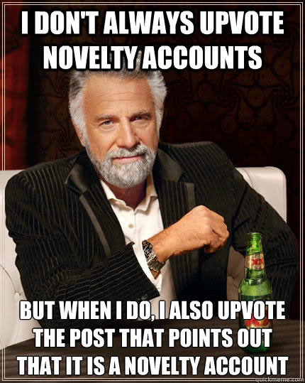 I don't always upvote novelty accounts but when I do, I also upvote the post that points out that it is a novelty account  The Most Interesting Man In The World