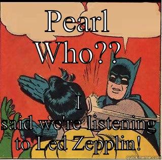 PEARL WHO?? I SAID WE'RE LISTENING TO LED ZEPPLIN! Slappin Batman