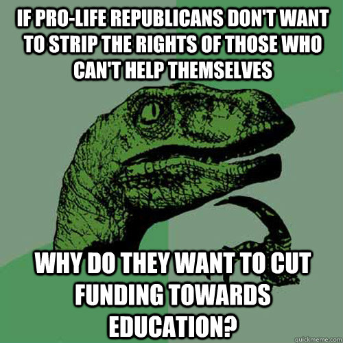 If pro-life republicans don't want to strip the rights of those who can't help themselves why do they want to cut funding towards education?  Philosoraptor