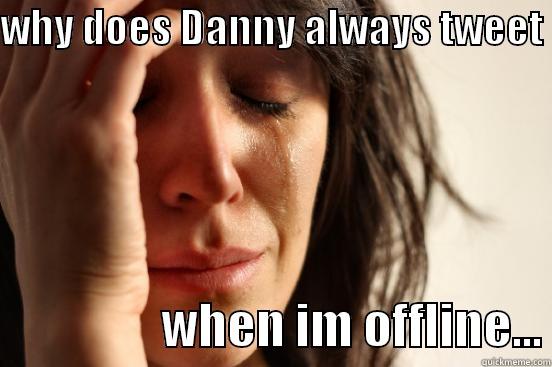 WHY DOES DANNY ALWAYS TWEET                   WHEN IM OFFLINE... First World Problems