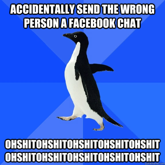 Accidentally send the wrong person a facebook chat OhshitOhshitOhshitOhshitOhshitOhshitOhshitOhshitOhshitOhshit  Socially Awkward Penguin