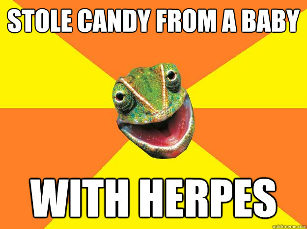 stole candy from a baby with herpes  Karma Chameleon