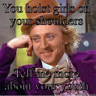 YOU HOIST GIRLS ON YOUR SHOULDERS TELL ME MORE ABOUT YOUR YOUTH Condescending Wonka