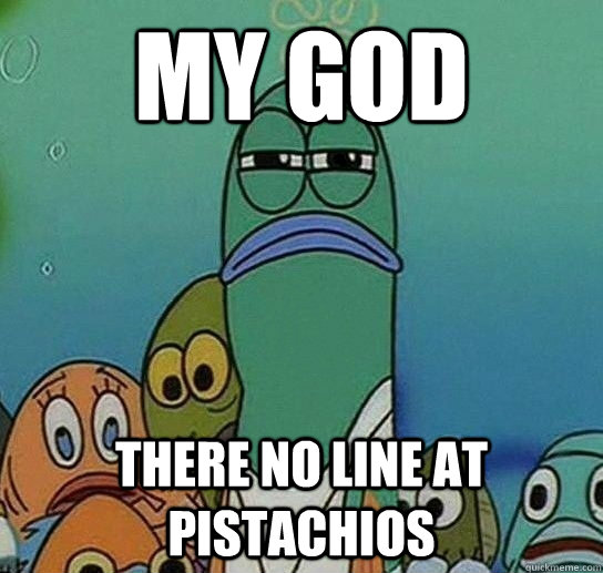 MY GOD There no line at Pistachios  Serious fish SpongeBob