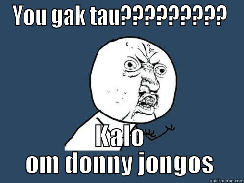 YOU GAK TAU????????? KALO OM DONNY JONGOS Y U No