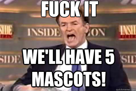 fuck it We'll have 5 mascots!  Fuck It Bill OReilly