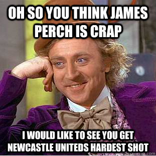 oh so you think James Perch is crap i would like to see you get Newcastle Uniteds hardest shot  Condescending Wonka