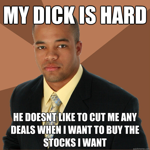 My Dick is hard He doesnt like to cut me any deals when i want to buy the stocks i want - My Dick is hard He doesnt like to cut me any deals when i want to buy the stocks i want  Successful Black Man