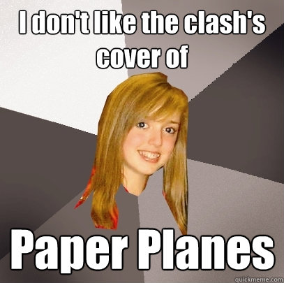 I don't like the clash's cover of Paper Planes  Musically Oblivious 8th Grader