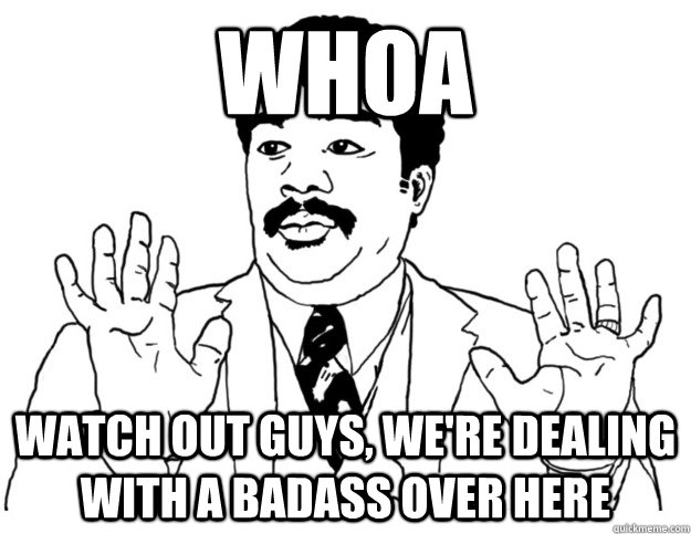 Whoa Watch out guys, we're dealing with a badass over here  Watch out we got a badass over here