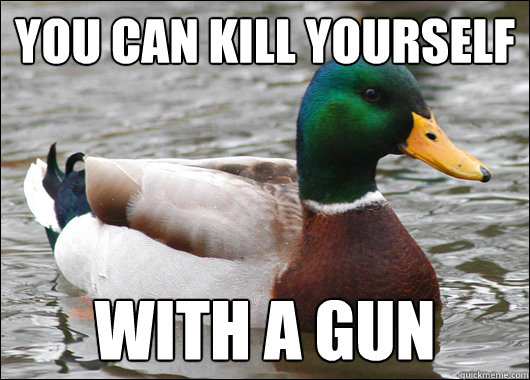 You can kill yourself With a gun  Actual Advice Mallard