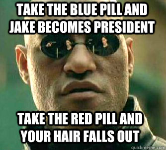Take the blue pill and Jake becomes president Take the red pill and your hair falls out  Matrix Morpheus