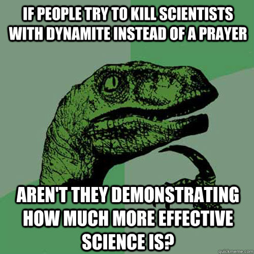 If people try to kill scientists with dynamite instead of a prayer Aren't they demonstrating how much more effective science is?  Philosoraptor