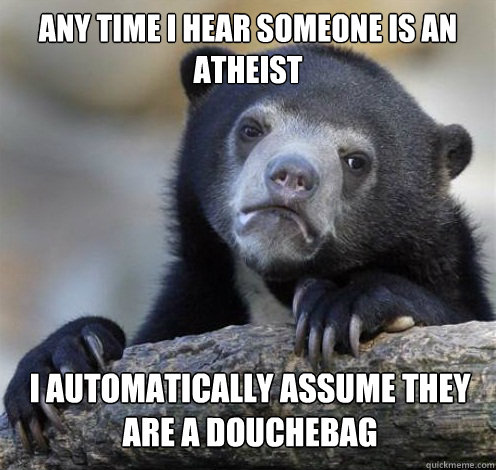 ANY TIME I HEAR SOMEONE IS AN ATHEIST  I AUTOMATICALLY ASSUME THEY ARE A DOUCHEBAG  Confession Bear Eating