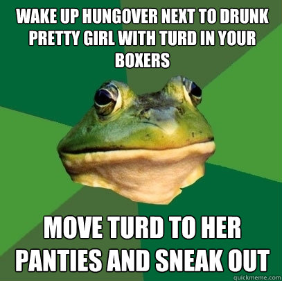 wake up hungover next to drunk pretty girl with turd in your boxers move turd to her panties and sneak out  Foul Bachelor Frog