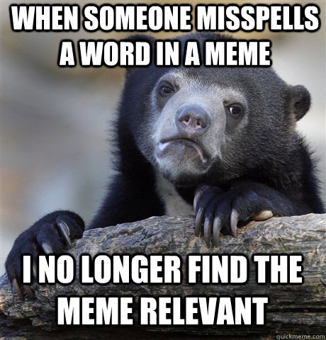 WHEN SOMEONE MISSPELLS A WORD IN A MEME I NO LONGER FIND THE MEME RELEVANT   Confession Bear