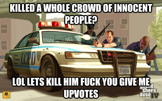 killed a whole crowd of innocent people? lol lets kill him fuck you give me upvotes  GTA Cop