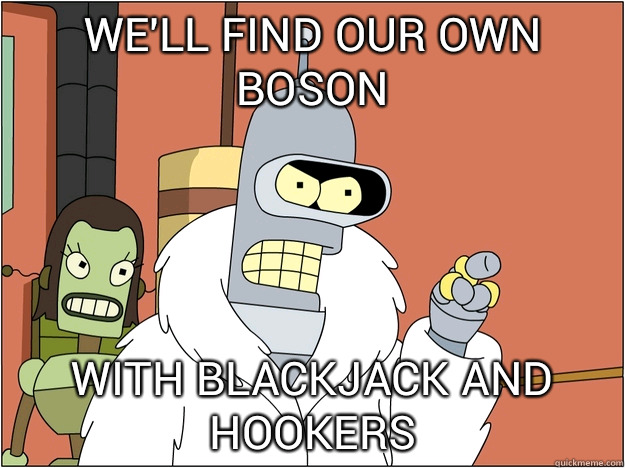 We'll find our own boson WITH BLACKJACK AND HOOKERS  BENDER STATE MEET