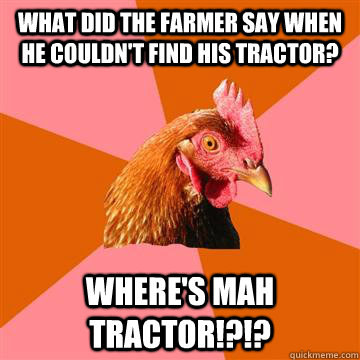 What did the farmer say when he couldn't find his tractor? Where's mah tractor!?!? - What did the farmer say when he couldn't find his tractor? Where's mah tractor!?!?  Anti-Joke Chicken