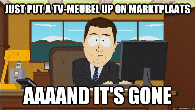 Just put a tv-meubel up on Marktplaats AAAAND It's gone  aaaand its gone
