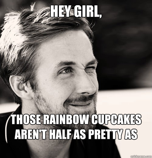 Hey girl, Those rainbow cupcakes aren't half as pretty as you.   Ryan Gosling GRE