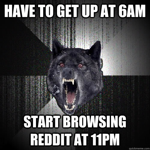 Have to get up at 6am start browsing reddit at 11pm  insanitywolf