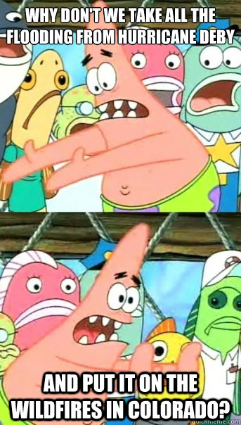 Why don't we take all the flooding from Hurricane Deby And put it on the wildfires in Colorado?  Push it somewhere else Patrick