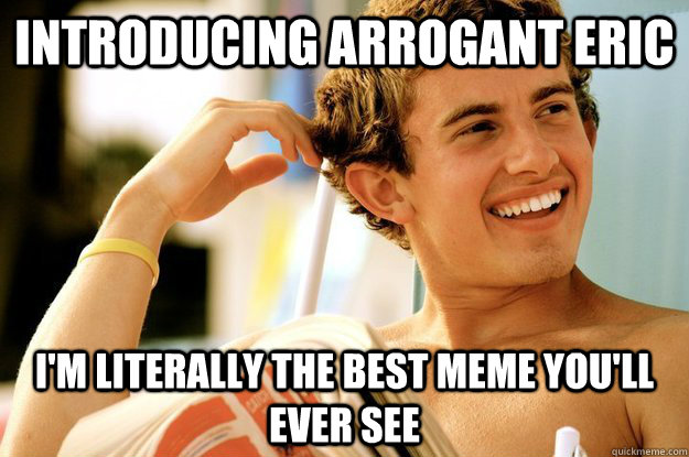 Introducing Arrogant eric I'm literally the best meme you'll ever see  