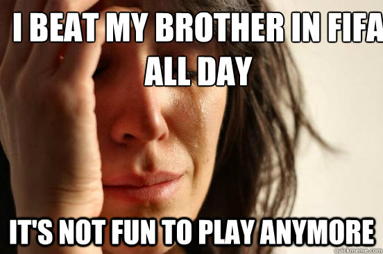 I beat my brother in FIFA all day It's not fun to play anymore  First World Problems