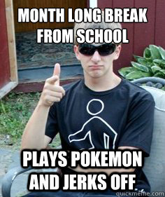 month long break from school plays pokemon and jerks off  