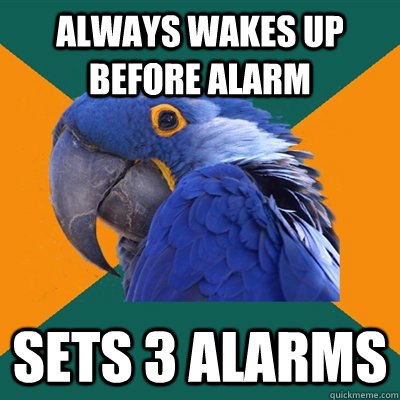 Always wakes up before alarm Sets 3 alarms  Paranoid Parrot