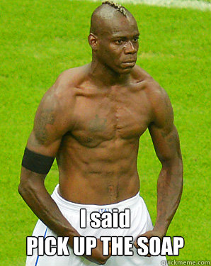 I said
PICK UP THE SOAP  Mario Balotelli