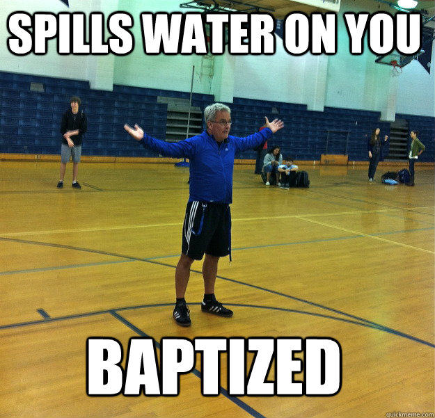 Spills water on you Baptized  