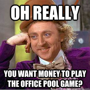 OH REALLY YOU WANT MONEY TO PLAY THE OFFICE POOL GAME?  Condescending Wonka
