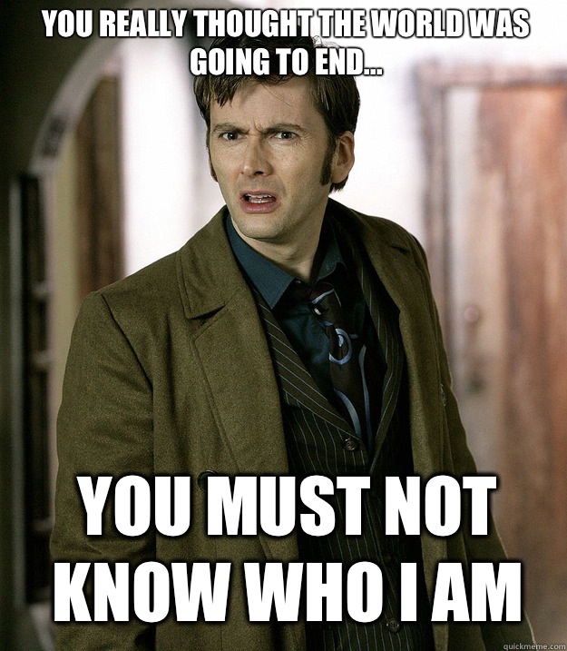You really thought the world was going to End... You must not know who I am  Doctor Who