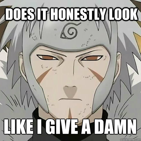Does it honestly look like i give a damn
 - Does it honestly look like i give a damn
  Second Hokage Edo tensei