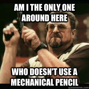 Am i the only one around here who doesn't use a mechanical pencil  Am I The Only One Round Here