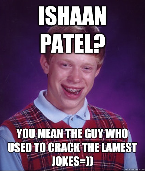 Ishaan Patel? You mean the guy who used to crack the lamest jokes=))  Bad Luck Brian