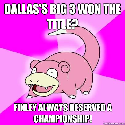Dallas's Big 3 Won the title? Finley Always deserved a championship!  Slowpoke