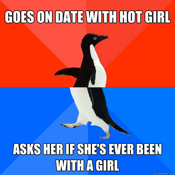 GOES ON DATE WITH HOT GIRL ASKS HER IF SHE'S EVER BEEN WITH A GIRL  Socially Awesome Awkward Penguin