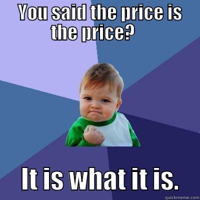  YOU SAID THE PRICE IS THE PRICE?         IT IS WHAT IT IS.    Success Kid
