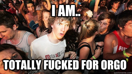 I am.. totally fucked for orgo  Sudden Clarity Clarence