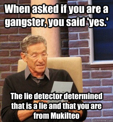 When asked if you are a gangster, you said 'yes.' The lie detector determined that is a lie and that you are from Mukilteo - When asked if you are a gangster, you said 'yes.' The lie detector determined that is a lie and that you are from Mukilteo  Moderator Maury