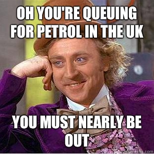 Oh you're queuing for petrol in the uk You must nearly be out  Condescending Wonka