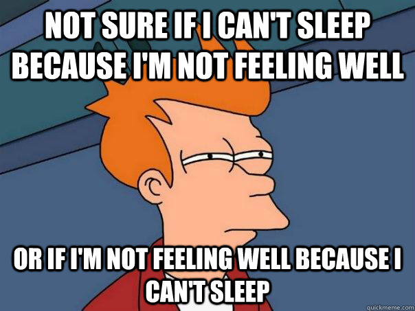 Not sure if I can't sleep because I'm not feeling well Or if i'm not feeling well because i can't sleep - Not sure if I can't sleep because I'm not feeling well Or if i'm not feeling well because i can't sleep  Futurama Fry