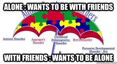 alone : wants to be with friends with friends : wants to be alone  Scumbag Aspergers