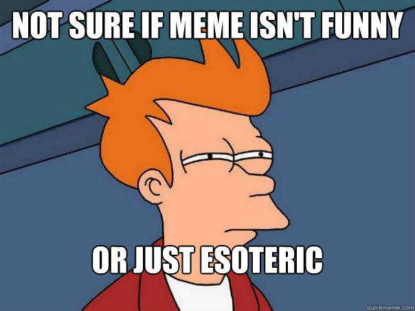 Not sure if meme isn't funny Or just esoteric  Futurama Fry