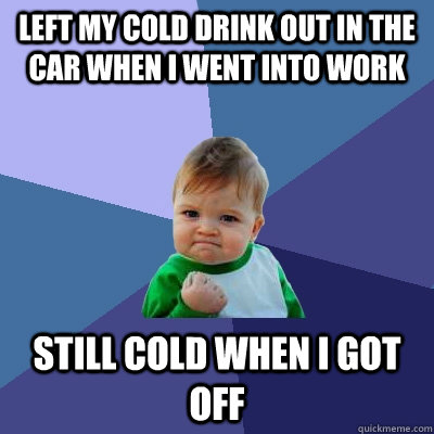 Left my Cold Drink out in the car when I went into work Still cold when I got off  Success Kid