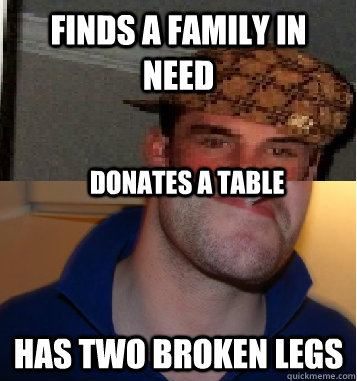 Finds a family in need has two broken legs Donates a table  Scumbag greg