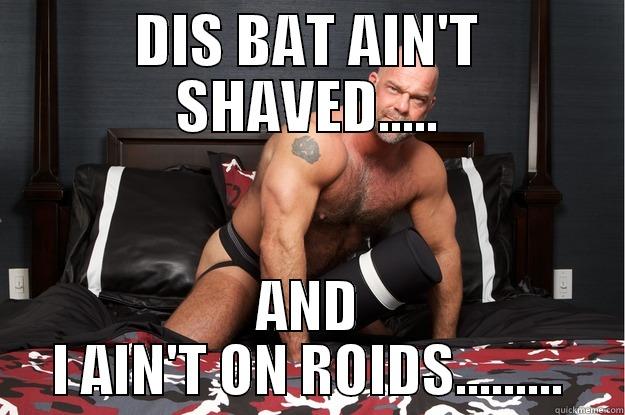 DIS BAT AIN'T SHAVED..... AND I AIN'T ON ROIDS......... Gorilla Man